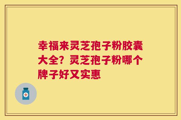幸福来灵芝孢子粉胶囊大全?灵芝孢子粉哪个牌子好又实惠 幸福来灵芝孢子粉胶囊大全?灵芝孢子粉哪个牌子好又实惠