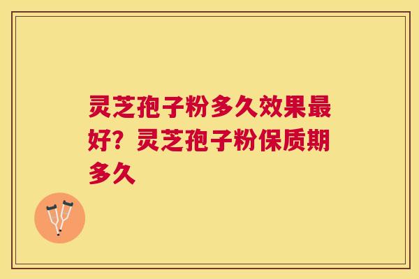 灵芝孢子粉多久效果好？灵芝孢子粉保质期多久
