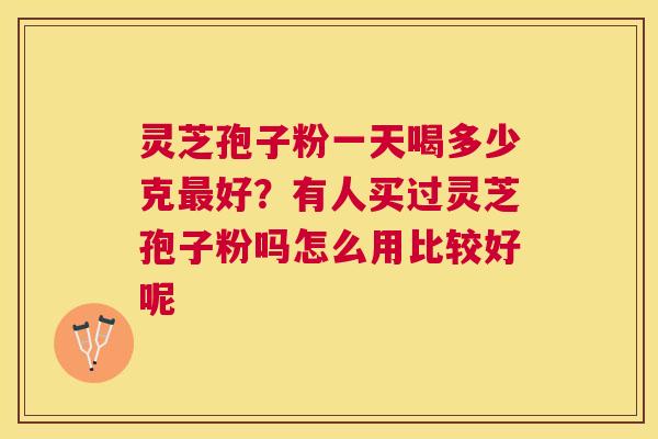 灵芝孢子粉一天喝多少克好?有人买过灵芝孢子粉吗怎么用比较好呢 灵芝孢子粉一天喝多少克好?有人买过灵芝孢子粉吗怎么用比较好呢