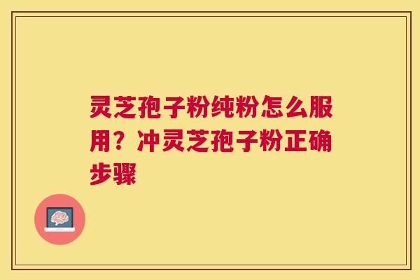 灵芝孢子粉纯粉怎么服用？冲灵芝孢子粉正确步骤