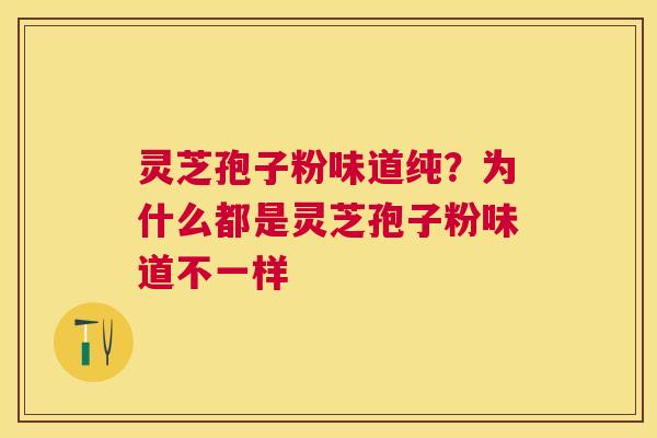 灵芝孢子粉味道纯?为什么都是灵芝孢子粉味道不一样 灵芝孢子粉味道纯?为什么都是灵芝孢子粉味道不一样