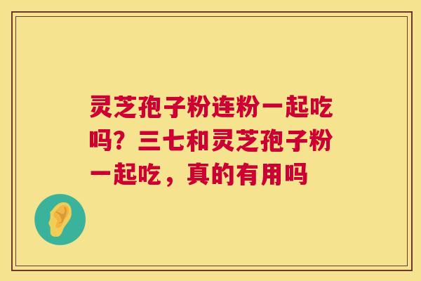 灵芝孢子粉连粉一起吃吗?三七和灵芝孢子粉一起吃,真的有用吗 灵芝孢子粉连粉一起吃吗?三七和灵芝孢子粉一起吃,真的有用吗