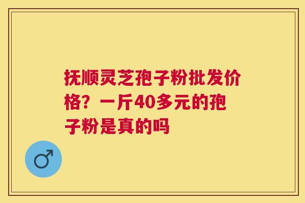抚顺灵芝孢子粉批发价格?一斤40多元的孢子粉是真的吗 抚顺灵芝孢子粉批发价格?一斤40多元的孢子粉是真的吗