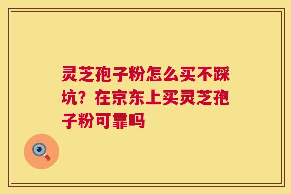 灵芝孢子粉怎么买不踩坑？在京东上买灵芝孢子粉可靠吗