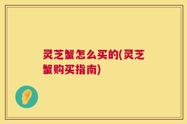 灵芝蟹怎么买的(灵芝蟹购买指南) 灵芝蟹怎么买的(灵芝蟹购买指南)