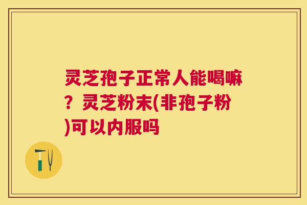 灵芝孢子正常人能喝嘛?灵芝粉末(非孢子粉)可以内服吗 灵芝孢子正常人能喝嘛?灵芝粉末(非孢子粉)可以内服吗