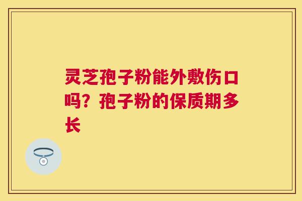 灵芝孢子粉能外敷伤口吗?孢子粉的保质期多长 灵芝孢子粉能外敷伤口吗?孢子粉的保质期多长