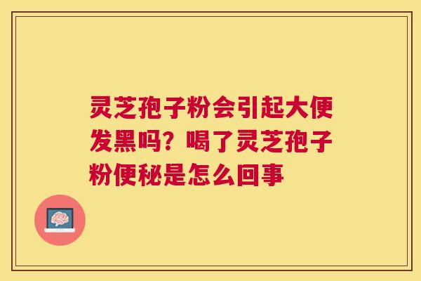 灵芝孢子粉会引起大便发黑吗?喝了灵芝孢子粉是怎么回事 灵芝孢子粉会引起大便发黑吗?喝了灵芝孢子粉是怎么回事