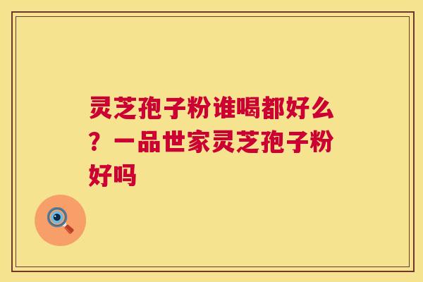 灵芝孢子粉谁喝都好么?一品世家灵芝孢子粉好吗 灵芝孢子粉谁喝都好么?一品世家灵芝孢子粉好吗