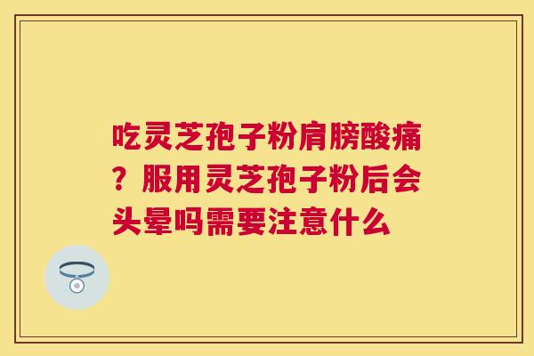 吃灵芝孢子粉肩膀酸痛?服用灵芝孢子粉后会头晕吗需要注意什么 吃灵芝孢子粉肩膀酸痛?服用灵芝孢子粉后会头晕吗需要注意什么