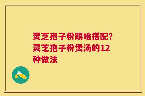 灵芝孢子粉跟啥搭配?灵芝孢子粉煲汤的12种做法 灵芝孢子粉跟啥搭配?灵芝孢子粉煲汤的12种做法
