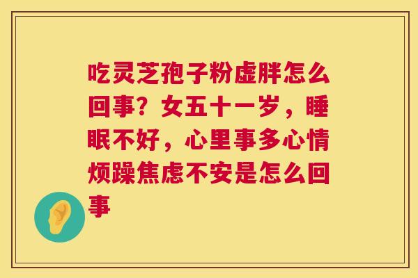 吃灵芝孢子粉虚胖怎么回事？女五十一岁，不好，心里事多心情烦躁不安是怎么回事