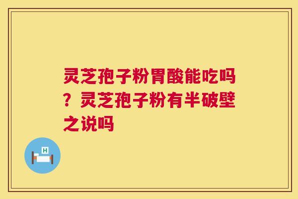 灵芝孢子粉胃酸能吃吗？灵芝孢子粉有半破壁之说吗