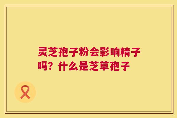 灵芝孢子粉会影响精子吗？什么是芝草孢子