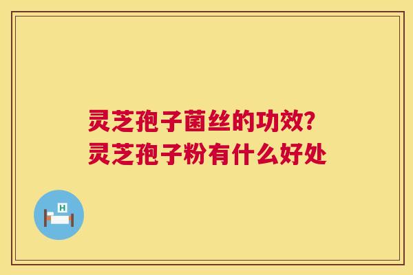 灵芝孢子菌丝的功效？灵芝孢子粉有什么好处
