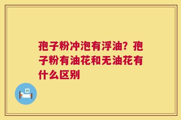 孢子粉冲泡有浮油?孢子粉有油花和无油花有什么区别 孢子粉冲泡有浮油?孢子粉有油花和无油花有什么区别