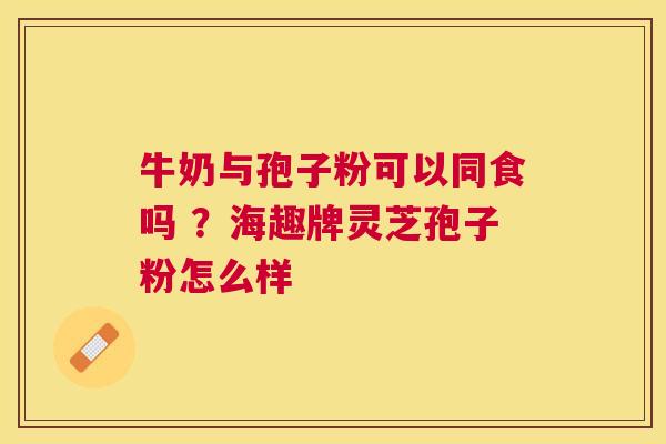 牛奶与孢子粉可以同食吗 ？海趣牌灵芝孢子粉怎么样