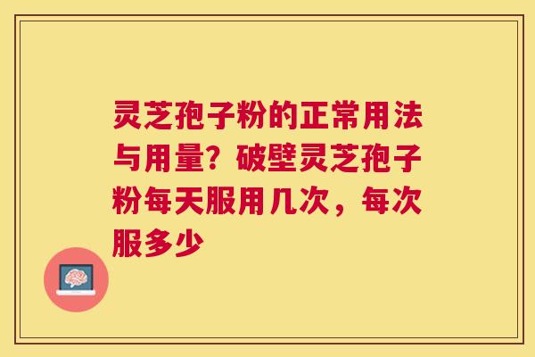 灵芝孢子粉的正常用法与用量?破壁灵芝孢子粉每天服用几次,每次服多少 灵芝孢子粉的正常用法与用量?破壁灵芝孢子粉每天服用几次,每次服多少