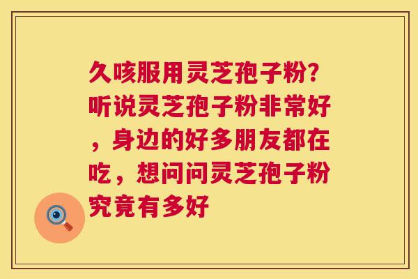 久咳服用灵芝孢子粉?听说灵芝孢子粉非常好,身边的好多朋友都在吃,想问问灵芝孢子粉究竟有多好 久咳服用灵芝孢子粉?听说灵芝孢子粉非常好,身边的好多朋友都在吃,想问问灵芝孢子粉究竟有多好