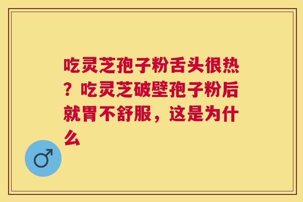 吃灵芝孢子粉舌头很热?吃灵芝破壁孢子粉后就胃不舒服,这是为什么 吃灵芝孢子粉舌头很热?吃灵芝破壁孢子粉后就胃不舒服,这是为什么