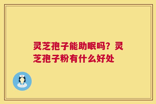 灵芝孢子能助眠吗?灵芝孢子粉有什么好处 灵芝孢子能助眠吗?灵芝孢子粉有什么好处