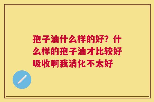 孢子油什么样的好?什么样的孢子油才比较好吸收啊我消化不太好 孢子油什么样的好?什么样的孢子油才比较好吸收啊我消化不太好
