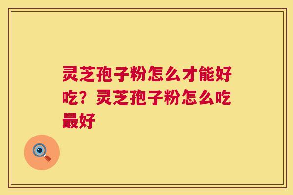 灵芝孢子粉怎么才能好吃?灵芝孢子粉怎么吃好 灵芝孢子粉怎么才能好吃?灵芝孢子粉怎么吃好