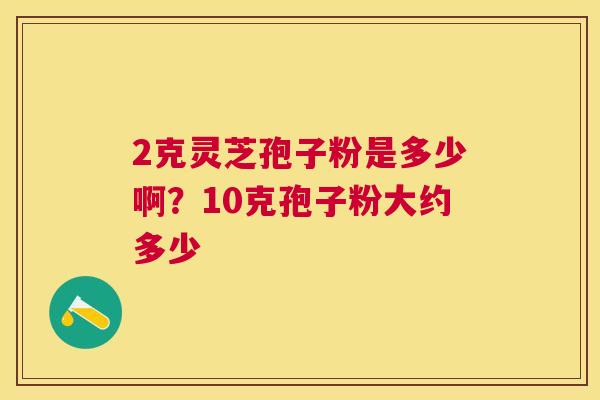 2克灵芝孢子粉是多少啊？10克孢子粉大约多少