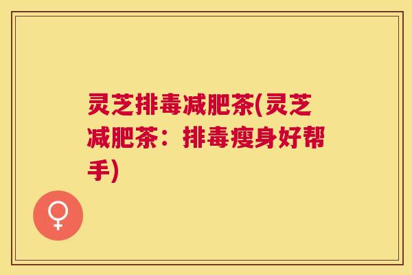 灵芝茶(灵芝茶：瘦身好帮手)