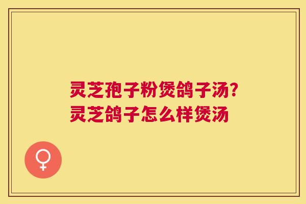 灵芝孢子粉煲鸽子汤？灵芝鸽子怎么样煲汤