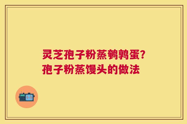 灵芝孢子粉蒸鹌鹑蛋？孢子粉蒸馒头的做法