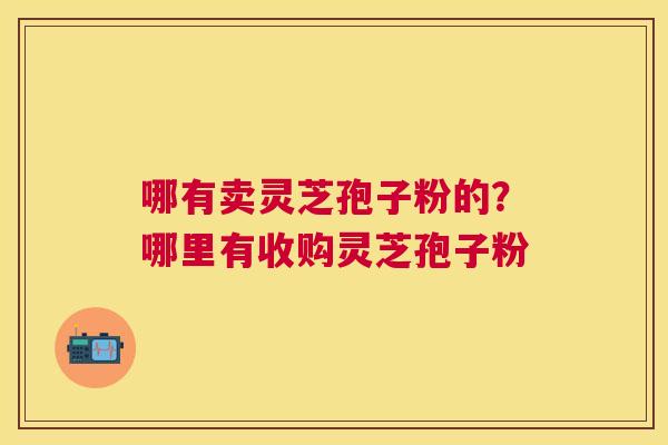 哪有卖灵芝孢子粉的?哪里有收购灵芝孢子粉 哪有卖灵芝孢子粉的?哪里有收购灵芝孢子粉