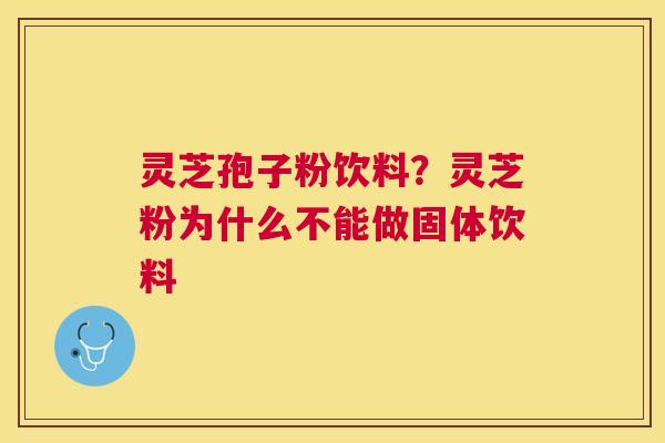 灵芝孢子粉饮料?灵芝粉为什么不能做固体饮料 灵芝孢子粉饮料?灵芝粉为什么不能做固体饮料