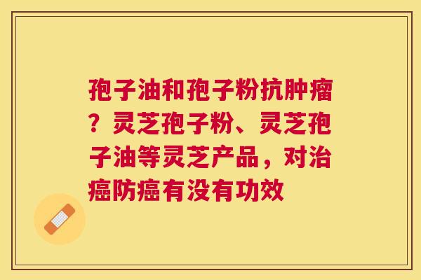 孢子油和孢子粉抗?灵芝孢子粉、灵芝孢子油等灵芝产品,对防有没有功效 孢子油和孢子粉抗?灵芝孢子粉、灵芝孢子油等灵芝产品,对防有没有功效