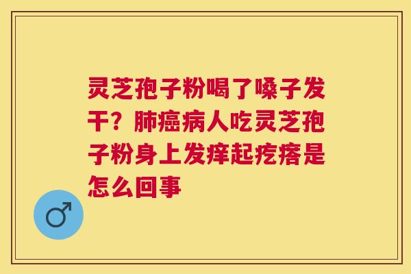 灵芝孢子粉喝了嗓子发干?人吃灵芝孢子粉身上发痒起疙瘩是怎么回事 灵芝孢子粉喝了嗓子发干?人吃灵芝孢子粉身上发痒起疙瘩是怎么回事