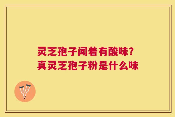 灵芝孢子闻着有酸味?真灵芝孢子粉是什么味 灵芝孢子闻着有酸味?真灵芝孢子粉是什么味