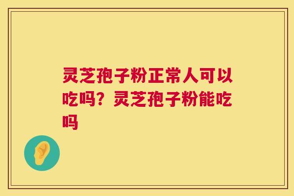 灵芝孢子粉正常人可以吃吗？灵芝孢子粉能吃吗