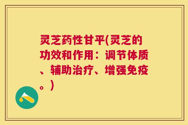 灵芝甘平(灵芝的功效和作用：调节体质、辅助、增强免疫。)