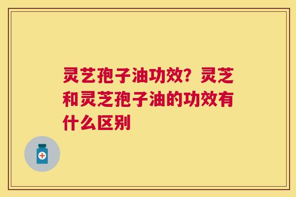 灵艺孢子油功效?灵芝和灵芝孢子油的功效有什么区别 灵艺孢子油功效?灵芝和灵芝孢子油的功效有什么区别