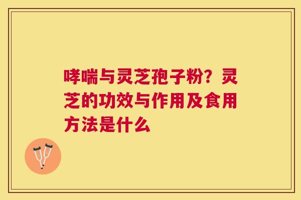 与灵芝孢子粉?灵芝的功效与作用及食用方法是什么 与灵芝孢子粉?灵芝的功效与作用及食用方法是什么