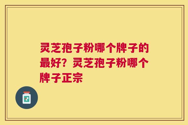 灵芝孢子粉哪个牌子的好？灵芝孢子粉哪个牌子正宗