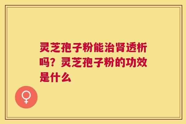 灵芝孢子粉能透析吗？灵芝孢子粉的功效是什么