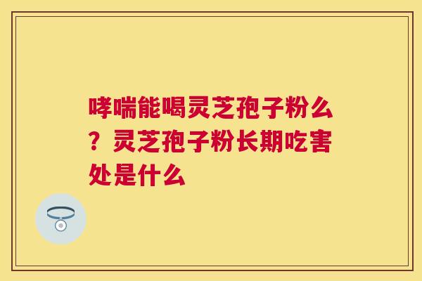 能喝灵芝孢子粉么？灵芝孢子粉长期吃害处是什么