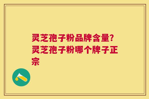 灵芝孢子粉品牌含量?灵芝孢子粉哪个牌子正宗 灵芝孢子粉品牌含量?灵芝孢子粉哪个牌子正宗