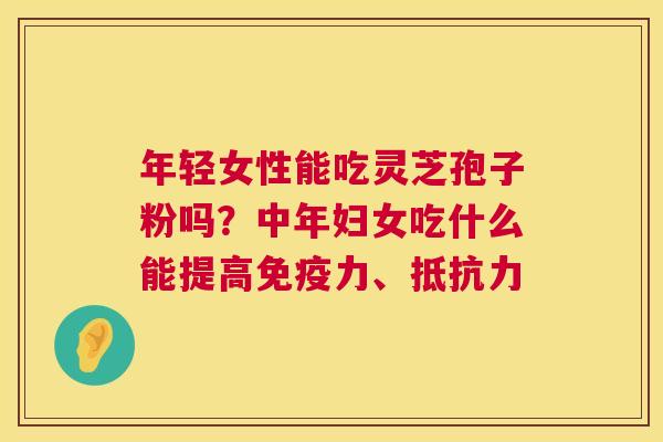 年轻女性能吃灵芝孢子粉吗?中年妇女吃什么能提高免疫力、抵抗力 年轻女性能吃灵芝孢子粉吗?中年妇女吃什么能提高免疫力、抵抗力