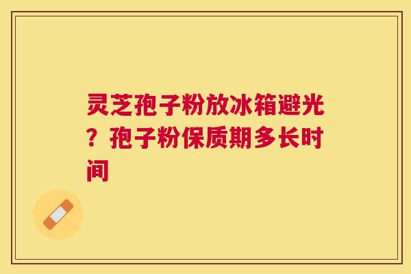 灵芝孢子粉放冰箱避光？孢子粉保质期多长时间