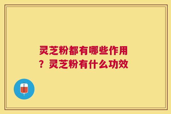 灵芝粉都有哪些作用 ?灵芝粉有什么功效 灵芝粉都有哪些作用 ?灵芝粉有什么功效