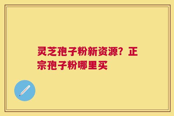 灵芝孢子粉新资源?正宗孢子粉哪里买 灵芝孢子粉新资源?正宗孢子粉哪里买