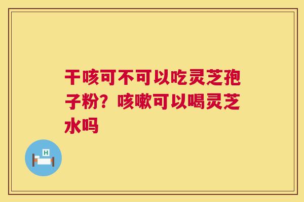 干咳可不可以吃灵芝孢子粉?可以喝灵芝水吗 干咳可不可以吃灵芝孢子粉?可以喝灵芝水吗