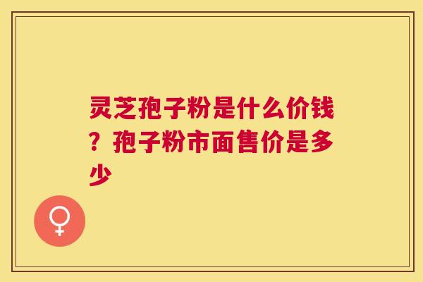 灵芝孢子粉是什么价钱?孢子粉市面售价是多少 灵芝孢子粉是什么价钱?孢子粉市面售价是多少